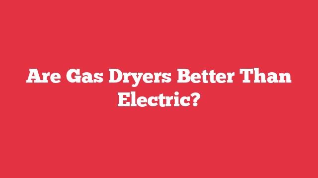 Are Gas Dryers Better Than Electric?