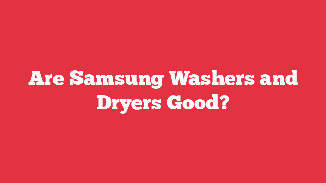 Are Samsung Washers and Dryers Good?