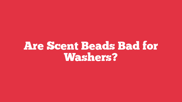 Are Scent Beads Bad for Washers?