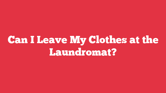 Can I Leave My Clothes at the Laundromat?