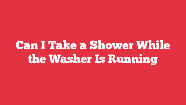 Can I Take a Shower While the Washer Is Running