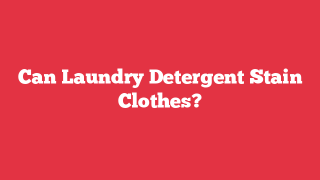 Can Laundry Detergent Stain Clothes?