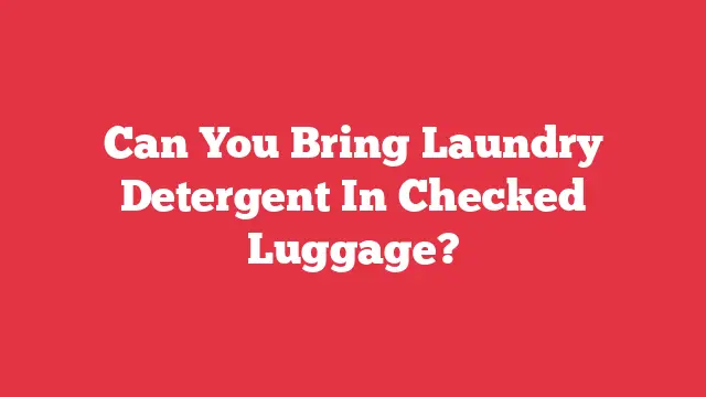 Can You Bring Laundry Detergent In Checked Luggage?