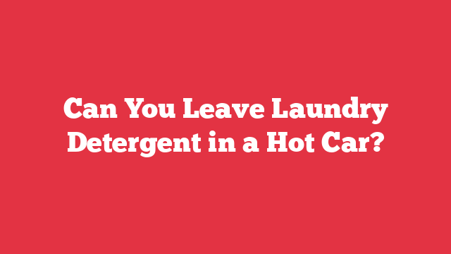 Can You Leave Laundry Detergent in a Hot Car?