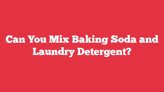 Can You Mix Baking Soda and Laundry Detergent?