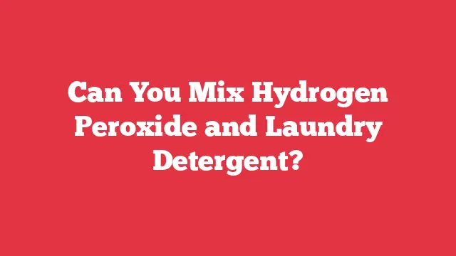 Can You Mix Hydrogen Peroxide and Laundry Detergent?