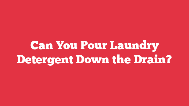 Can You Pour Laundry Detergent Down the Drain?