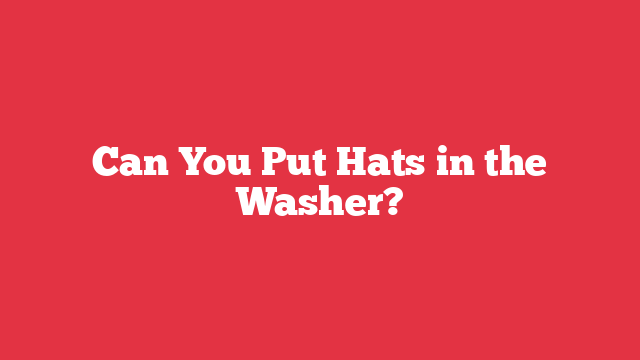 Can You Put Hats in the Washer?