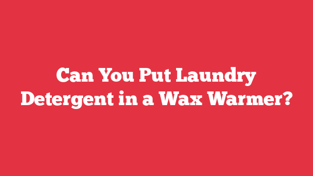 Can You Put Laundry Detergent in a Wax Warmer?