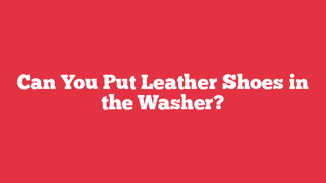 Can You Put Leather Shoes in the Washer?