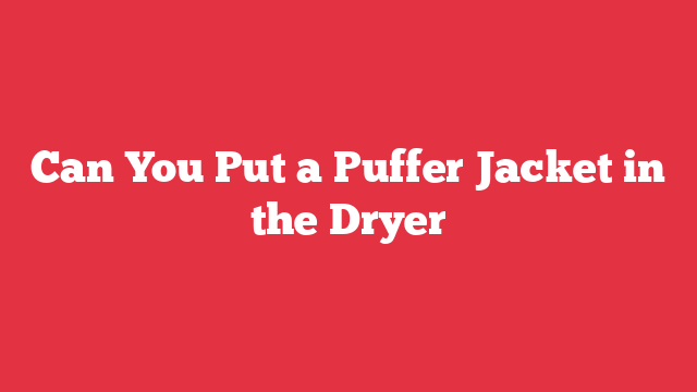 Can You Put a Puffer Jacket in the Dryer