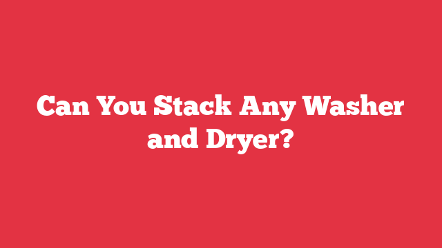 Can You Stack Any Washer and Dryer?