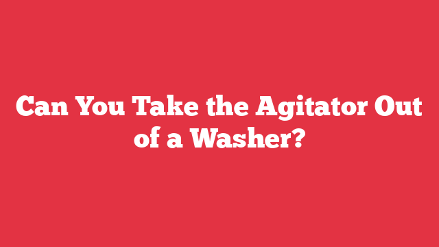 Can You Take the Agitator Out of a Washer?