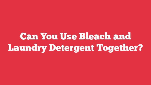 Can You Use Bleach and Laundry Detergent Together?