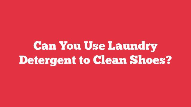 Can You Use Laundry Detergent to Clean Shoes?