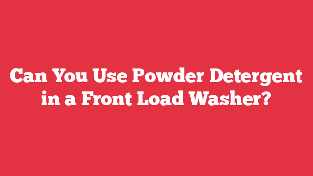 Can You Use Powder Detergent in a Front Load Washer?