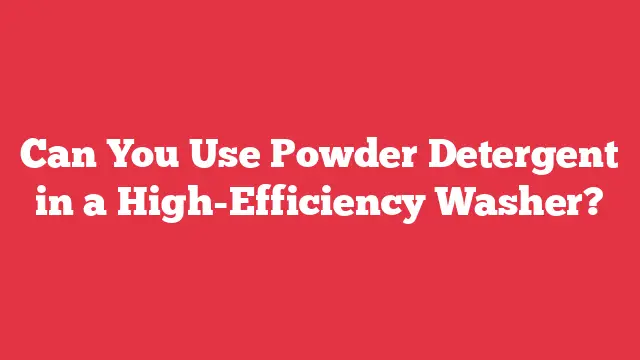 Can You Use Powder Detergent in a High-Efficiency Washer?