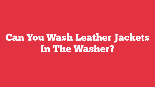 Can You Wash Leather Jackets In The Washer?
