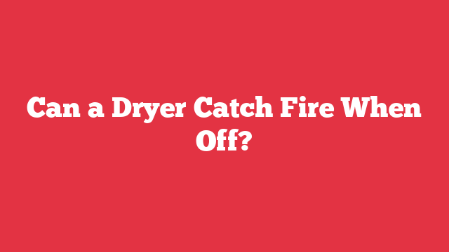 Can a Dryer Catch Fire When Off?