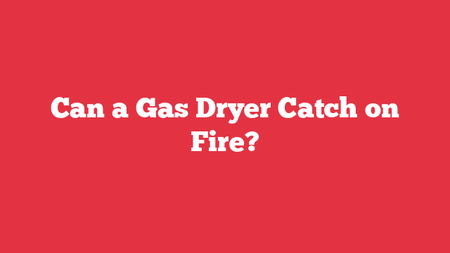 Can a Gas Dryer Catch on Fire?