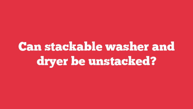 Can stackable washer and dryer be unstacked?