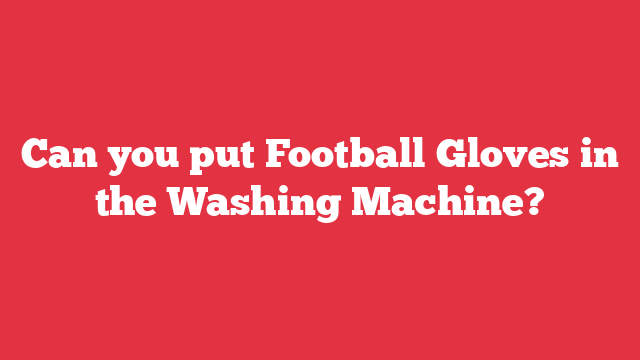 Can you put Football Gloves in the Washing Machine?