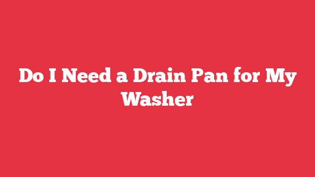 Do I Need a Drain Pan for My Washer