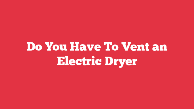 Do You Have To Vent an Electric Dryer