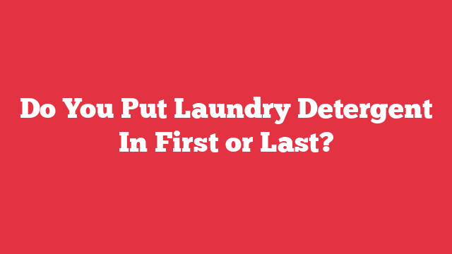 Do You Put Laundry Detergent In First or Last?