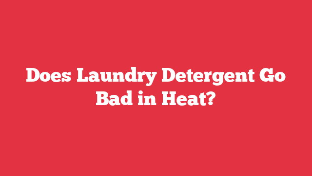 Does Laundry Detergent Go Bad in Heat?