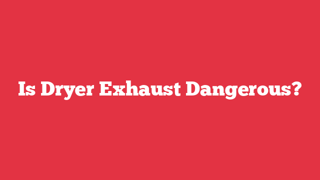 Is Dryer Exhaust Dangerous?