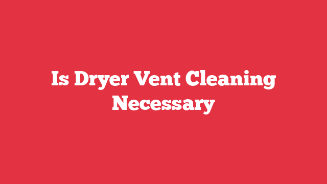 Is Dryer Vent Cleaning Necessary