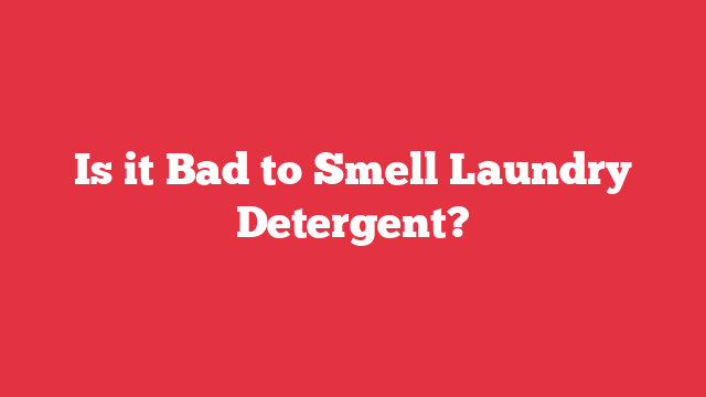 Is it Bad to Smell Laundry Detergent?