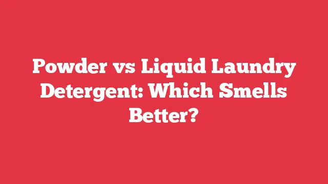 Powder vs Liquid Laundry Detergent: Which Smells Better?