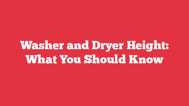 Washer and Dryer Height: What You Should Know