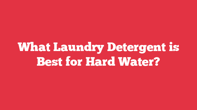 What Laundry Detergent is Best for Hard Water?