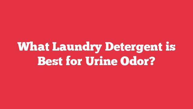 What Laundry Detergent is Best for Urine Odor?