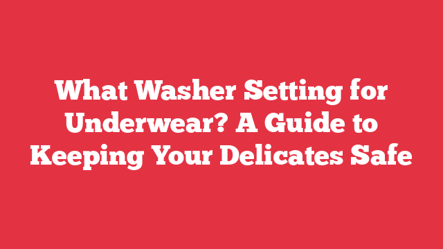 What Washer Setting for Underwear? A Guide to Keeping Your Delicates Safe