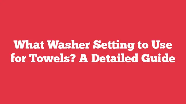 What Washer Setting to Use for Towels? A Detailed Guide