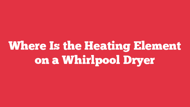 Where Is the Heating Element on a Whirlpool Dryer