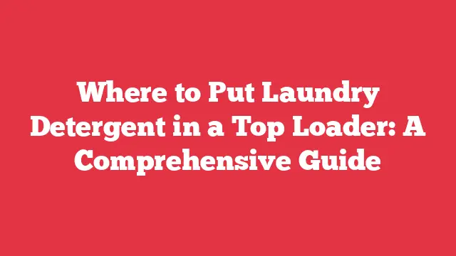 Where to Put Laundry Detergent in a Top Loader: A Comprehensive Guide