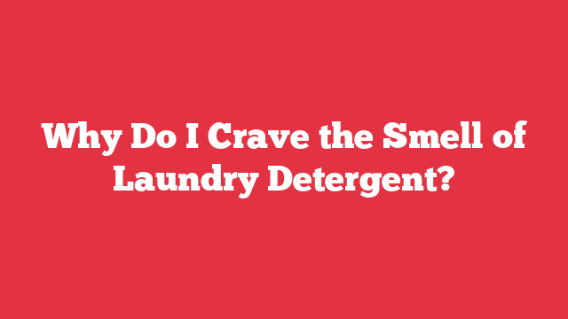 Why Do I Crave the Smell of Laundry Detergent?