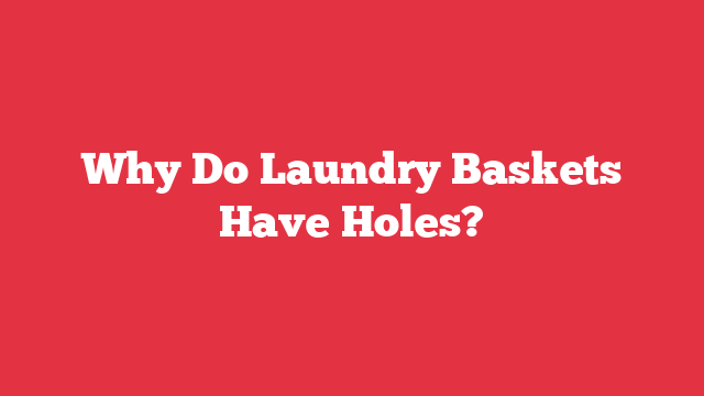 Why Do Laundry Baskets Have Holes?