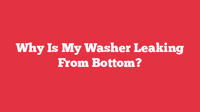 Why Is My Washer Leaking From Bottom?