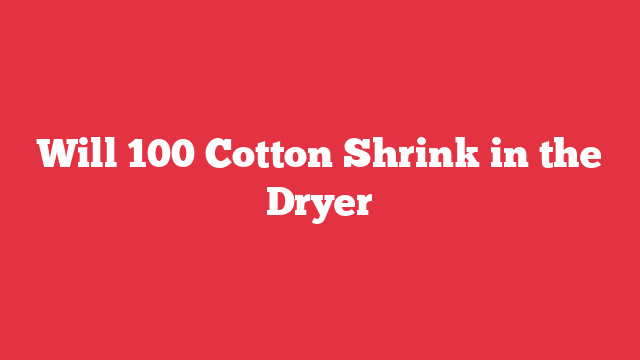 Will 100 Cotton Shrink in the Dryer