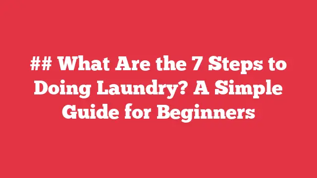 What Are the 7 Steps to Doing Laundry? A Simple Guide for Beginners