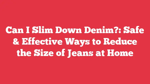 Can I Slim Down Denim?: Safe & Effective Ways to Reduce the Size of Jeans at Home