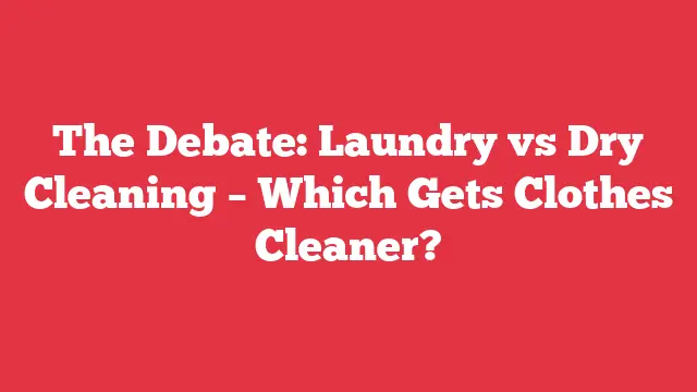 The Debate: Laundry vs Dry Cleaning – Which Gets Clothes Cleaner?