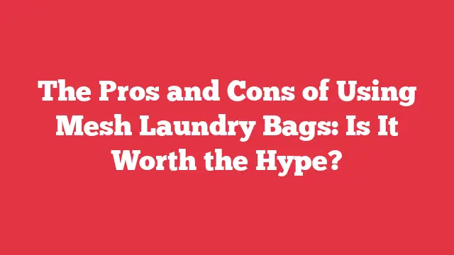 The Pros and Cons of Using Mesh Laundry Bags: Is It Worth the Hype?